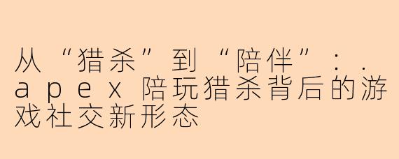 从“猎杀”到“陪伴”：.apex陪玩猎杀背后的游戏社交新形态