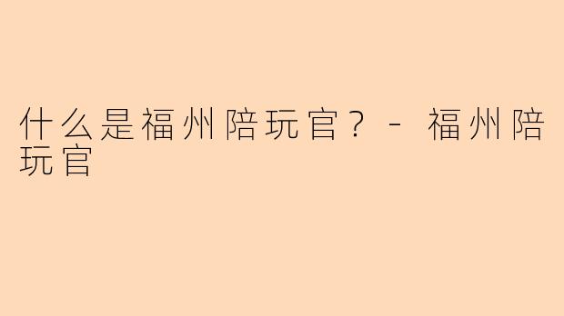 什么是福州陪玩官？-福州陪玩官