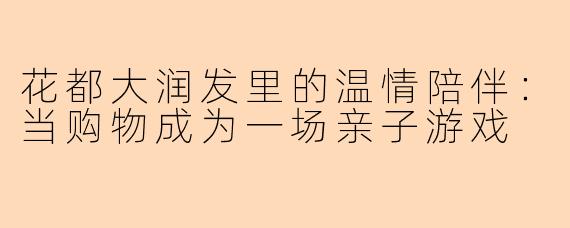 花都大润发里的温情陪伴：当购物成为一场亲子游戏