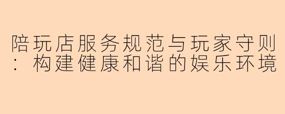 陪玩店服务规范与玩家守则:构建健康和谐的娱乐环境