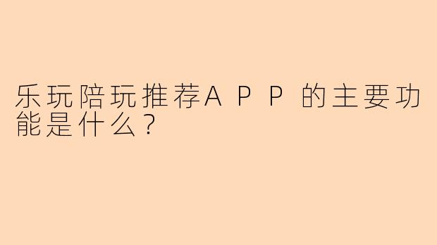 乐玩陪玩推荐APP的主要功能是什么？