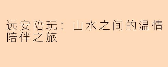 远安陪玩：山水之间的温情陪伴之旅
