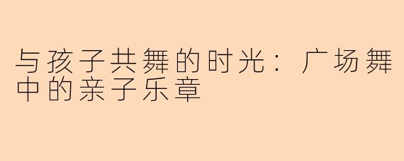 与孩子共舞的时光:广场舞中的亲子乐章