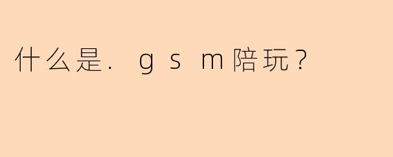 什么是.gsm陪玩？