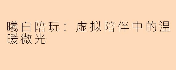 曦白陪玩：虚拟陪伴中的温暖微光