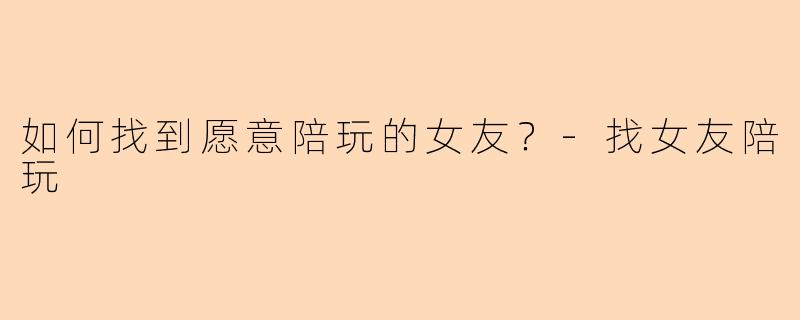 如何找到愿意陪玩的女友？-找女友陪玩