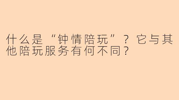 什么是“钟情陪玩”？它与其他陪玩服务有何不同？