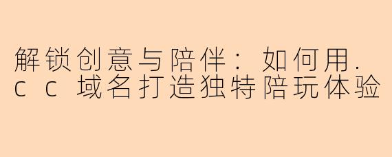 解锁创意与陪伴：如何用.cc域名打造独特陪玩体验