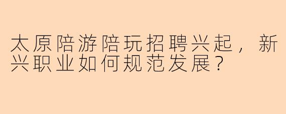 太原陪游陪玩招聘兴起，新兴职业如何规范发展？