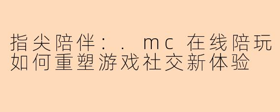 指尖陪伴：.mc在线陪玩如何重塑游戏社交新体验