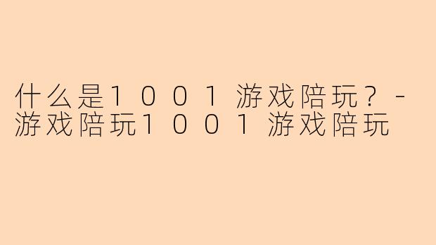 什么是1001游戏陪玩？-游戏陪玩1001游戏陪玩
