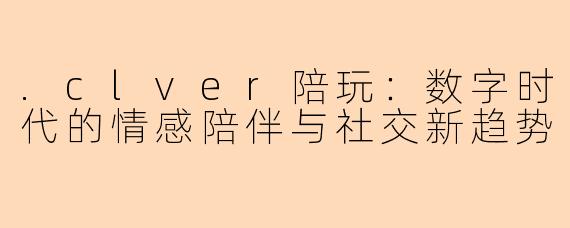 .clver陪玩：数字时代的情感陪伴与社交新趋势