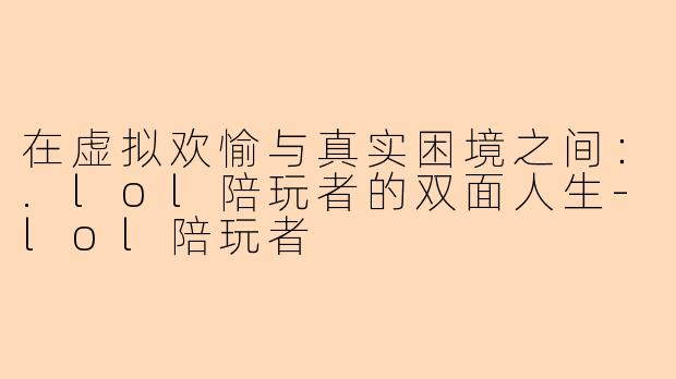 在虚拟欢愉与真实困境之间：.lol陪玩者的双面人生-lol陪玩者