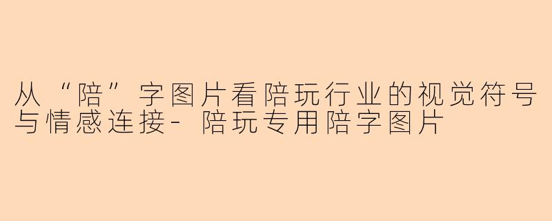 从“陪”字图片看陪玩行业的视觉符号与情感连接-陪玩专用陪字图片