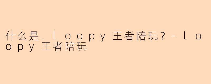 什么是.loopy王者陪玩？-loopy王者陪玩