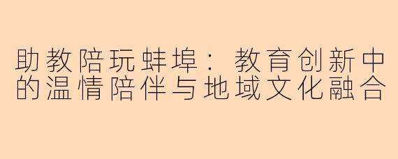 助教陪玩蚌埠：教育创新中的温情陪伴与地域文化融合