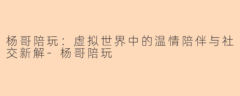 杨哥陪玩:虚拟世界中的温情陪伴与社交新解-杨哥陪玩