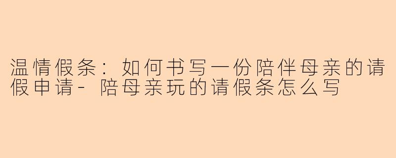 温情假条：如何书写一份陪伴母亲的请假申请-陪母亲玩的请假条怎么写