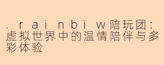 .rainbiw陪玩团：虚拟世界中的温情陪伴与多彩体验