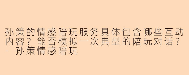 孙策的情感陪玩服务具体包含哪些互动内容？能否模拟一次典型的陪玩对话？-孙策情感陪玩