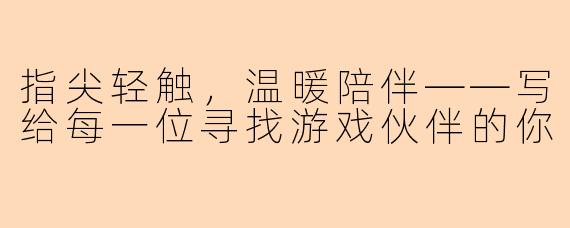 指尖轻触,温暖陪伴——写给每一位寻找游戏伙伴的你