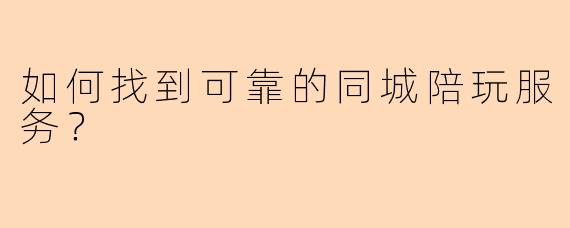 如何找到可靠的同城陪玩服务？