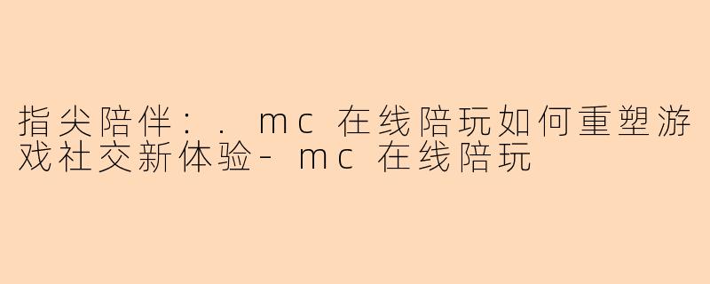 指尖陪伴：.mc在线陪玩如何重塑游戏社交新体验-mc在线陪玩
