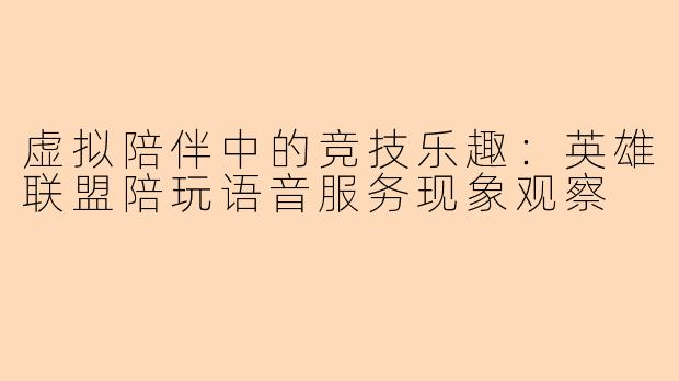 虚拟陪伴中的竞技乐趣：英雄联盟陪玩语音服务现象观察
