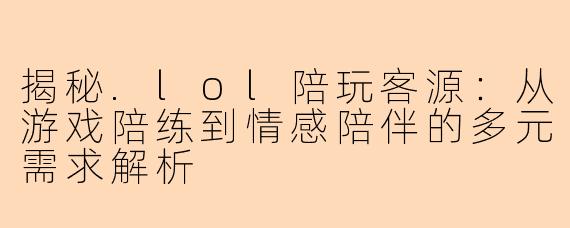 揭秘.lol陪玩客源:从游戏陪练到情感陪伴的多元需求解析