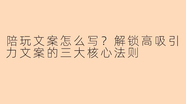 陪玩文案怎么写？解锁高吸引力文案的三大核心法则