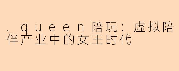 .queen陪玩：虚拟陪伴产业中的女王时代