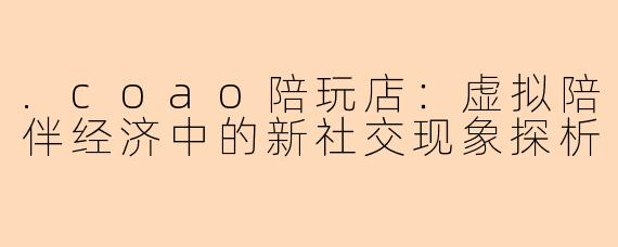 .coao陪玩店:虚拟陪伴经济中的新社交现象探析