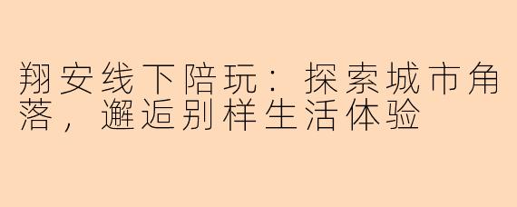 翔安线下陪玩：探索城市角落，邂逅别样生活体验