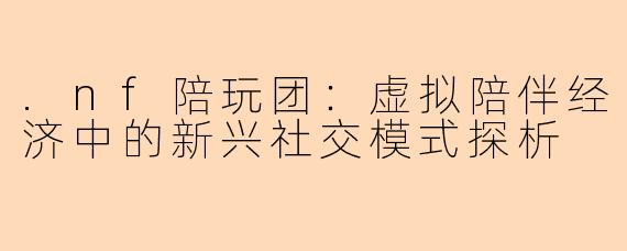 .nf陪玩团：虚拟陪伴经济中的新兴社交模式探析