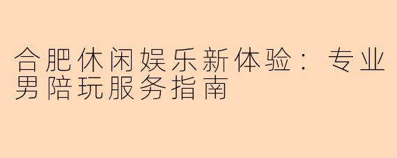 合肥休闲娱乐新体验：专业男陪玩服务指南