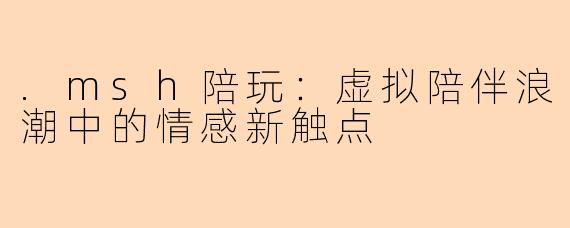 .msh陪玩:虚拟陪伴浪潮中的情感新触点