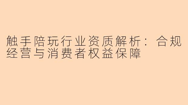 触手陪玩行业资质解析：合规经营与消费者权益保障