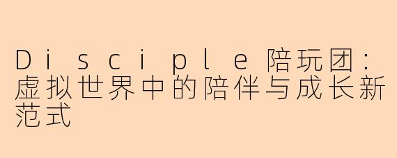 Disciple陪玩团：虚拟世界中的陪伴与成长新范式