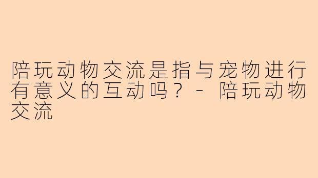 陪玩动物交流是指与宠物进行有意义的互动吗？