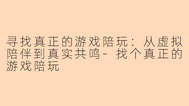 寻找真正的游戏陪玩:从虚拟陪伴到真实共鸣-找个真正的游戏陪玩
