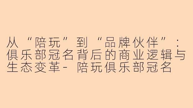 从“陪玩”到“品牌伙伴”：俱乐部冠名背后的商业逻辑与生态变革-陪玩俱乐部冠名