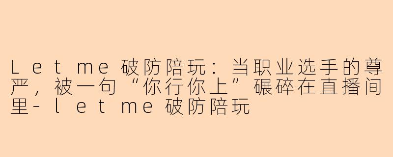 Letme破防陪玩：当职业选手的尊严，被一句“你行你上”碾碎在直播间里