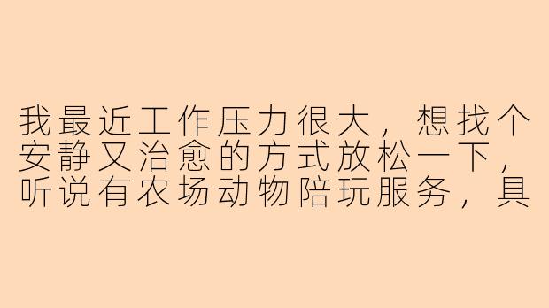 我最近工作压力很大，想找个安静又治愈的方式放松一下，听说有农场动物陪玩服务，具体是怎么操作的？