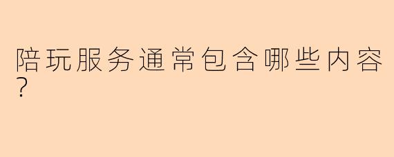 陪玩服务通常包含哪些内容？