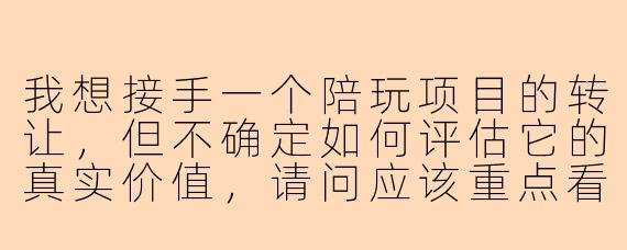 我想接手一个陪玩项目的转让，但不确定如何评估它的真实价值，请问应该重点看哪些方面？