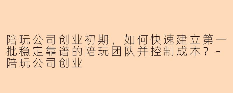 陪玩公司创业初期，如何快速建立第一批稳定靠谱的陪玩团队并控制成本？