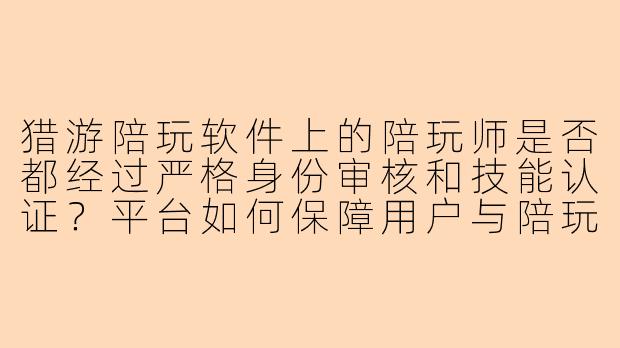 猎游陪玩软件上的陪玩师是否都经过严格身份审核和技能认证？平台如何保障用户与陪玩师之间的交易安全和隐私保护？