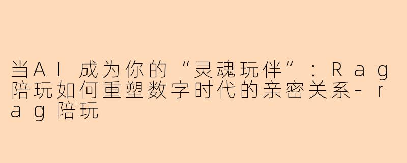 当AI成为你的“灵魂玩伴”：Rag陪玩如何重塑数字时代的亲密关系