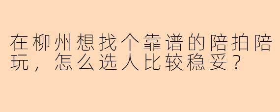 在柳州想找个靠谱的陪拍陪玩，怎么选人比较稳妥？