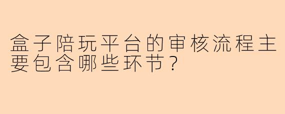 盒子陪玩平台的审核流程主要包含哪些环节？